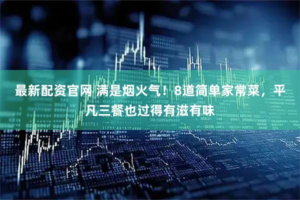 最新配资官网 满是烟火气！8道简单家常菜，平凡三餐也过得有滋有味