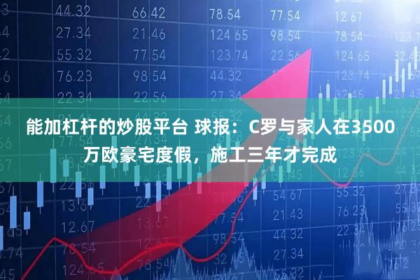 能加杠杆的炒股平台 球报：C罗与家人在3500万欧豪宅度假，施工三年才完成