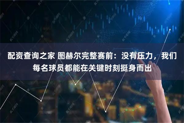 配资查询之家 图赫尔完整赛前：没有压力，我们每名球员都能在关键时刻挺身而出
