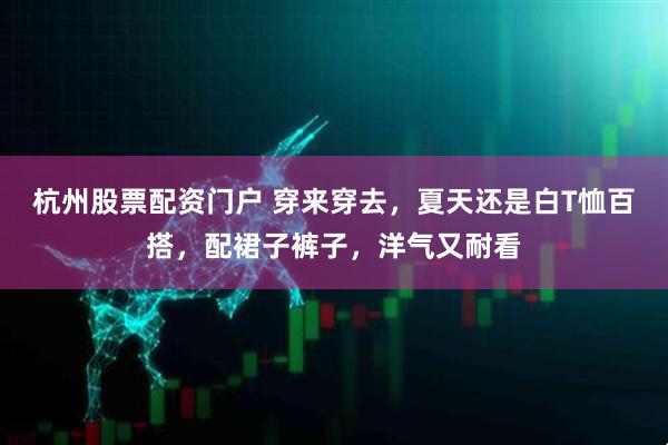 杭州股票配资门户 穿来穿去，夏天还是白T恤百搭，配裙子裤子，洋气又耐看